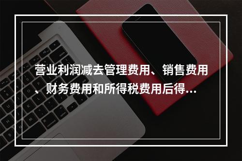 营业利润减去管理费用、销售费用、财务费用和所得税费用后得到净