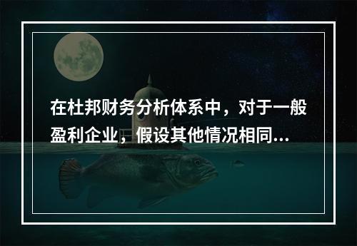 在杜邦财务分析体系中，对于一般盈利企业，假设其他情况相同，下