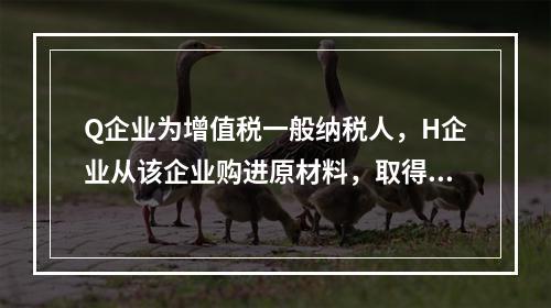 Q企业为增值税一般纳税人，H企业从该企业购进原材料，取得增值