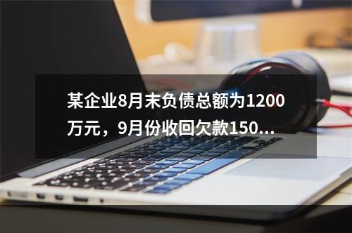 某企业8月末负债总额为1200万元，9月份收回欠款150万元