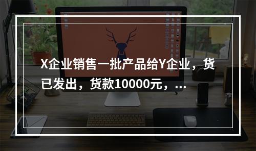 X企业销售一批产品给Y企业，货已发出，货款10000元，增值