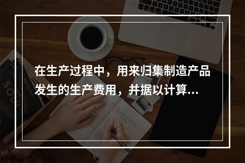 在生产过程中，用来归集制造产品发生的生产费用，并据以计算完工