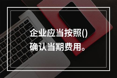 企业应当按照()确认当期费用。