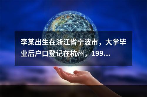 李某出生在浙江省宁波市，大学毕业后户口登记在杭州，1998年