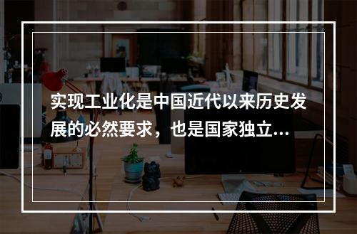 实现工业化是中国近代以来历史发展的必然要求，也是国家独立和富