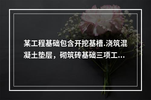 某工程基础包含开挖基槽.浇筑混凝土垫层，砌筑砖基础三项工作，