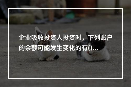 企业吸收投资人投资时，下列账户的余额可能发生变化的有()。