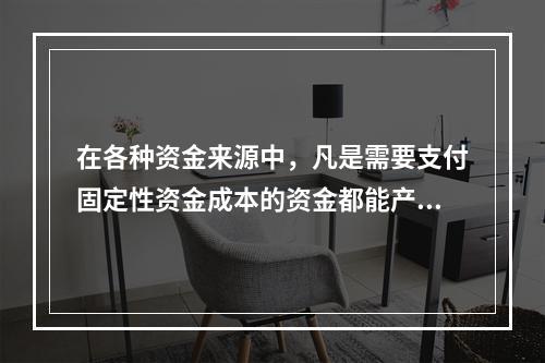 在各种资金来源中，凡是需要支付固定性资金成本的资金都能产生财