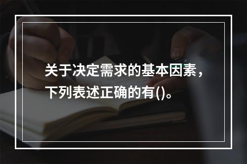 关于决定需求的基本因素，下列表述正确的有()。