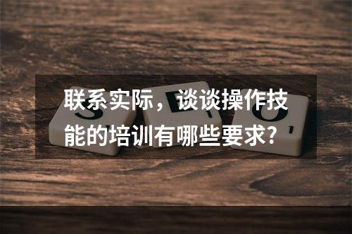 联系实际，谈谈操作技能的培训有哪些要求?