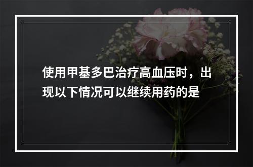 使用甲基多巴治疗高血压时，出现以下情况可以继续用药的是