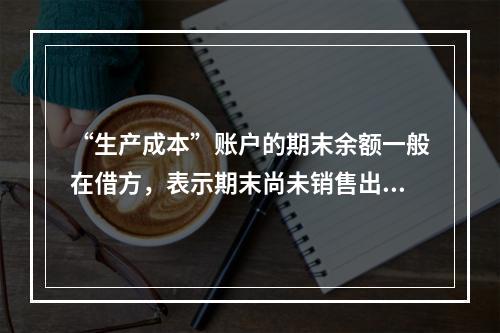 “生产成本”账户的期末余额一般在借方，表示期末尚未销售出去的