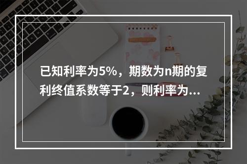 已知利率为5%，期数为n期的复利终值系数等于2，则利率为5%