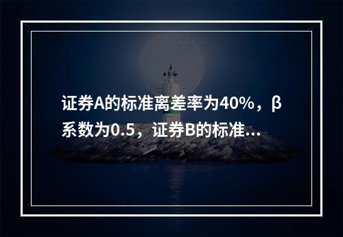 证券A的标准离差率为40%，β系数为0.5，证券B的标准离差