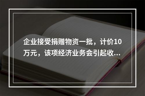 企业接受捐赠物资一批，计价10万元，该项经济业务会引起收入增