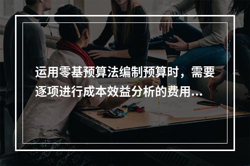 运用零基预算法编制预算时，需要逐项进行成本效益分析的费用项目