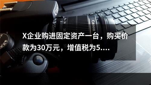 X企业购进固定资产一台，购买价款为30万元，增值税为5.1万