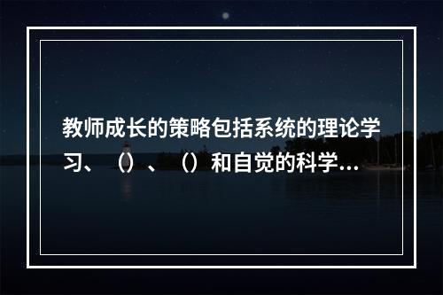 教师成长的策略包括系统的理论学习、（）、（）和自觉的科学研究