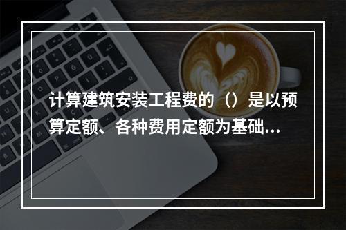 计算建筑安装工程费的（）是以预算定额、各种费用定额为基础依据