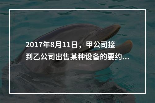 2017年8月11日，甲公司接到乙公司出售某种设备的要约，有