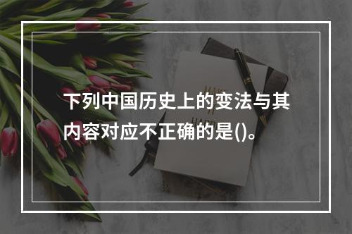 下列中国历史上的变法与其内容对应不正确的是()。