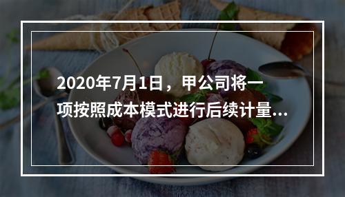 2020年7月1日，甲公司将一项按照成本模式进行后续计量的投