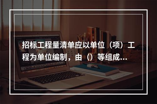 招标工程量清单应以单位（项）工程为单位编制，由（）等组成。