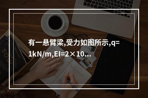 有一悬臂梁,受力如图所示,q=1kN/m,EI=2×10（1