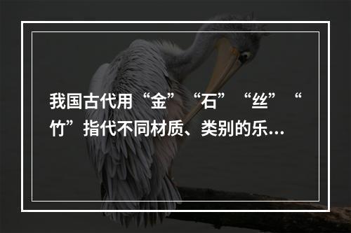 我国古代用“金”“石”“丝”“竹”指代不同材质、类别的乐器。