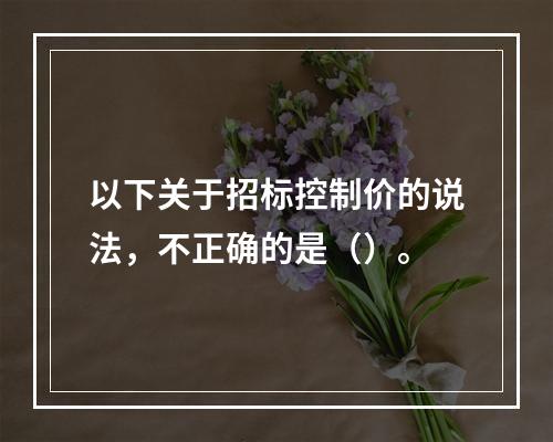 以下关于招标控制价的说法，不正确的是（）。