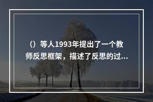 （）等人1993年提出了一个教师反思框架，描述了反思的过程。