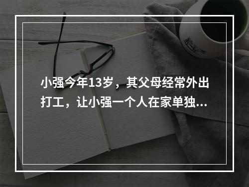 小强今年13岁，其父母经常外出打工，让小强一个人在家单独居住