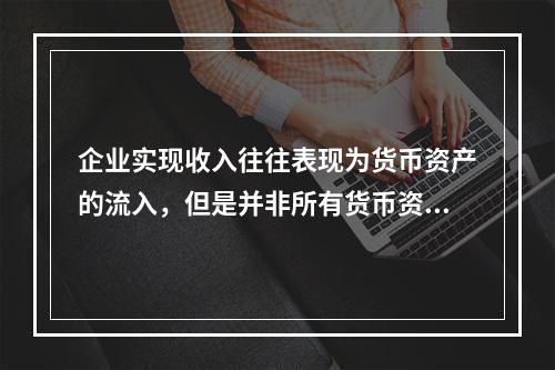 企业实现收入往往表现为货币资产的流入，但是并非所有货币资产的