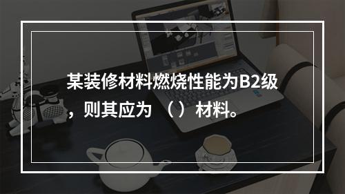 某装修材料燃烧性能为B2级，则其应为 （ ）材料。