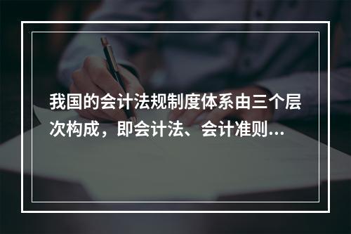 我国的会计法规制度体系由三个层次构成，即会计法、会计准则、企