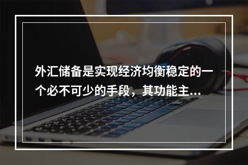 外汇储备是实现经济均衡稳定的一个必不可少的手段，其功能主要包