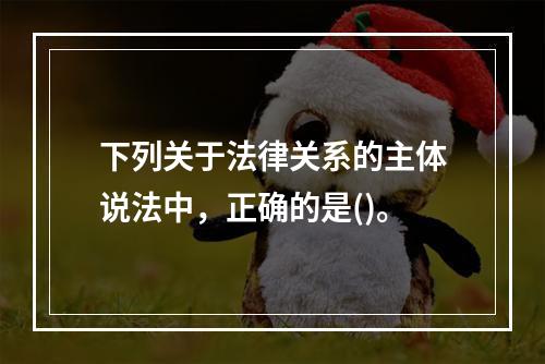 下列关于法律关系的主体说法中，正确的是()。