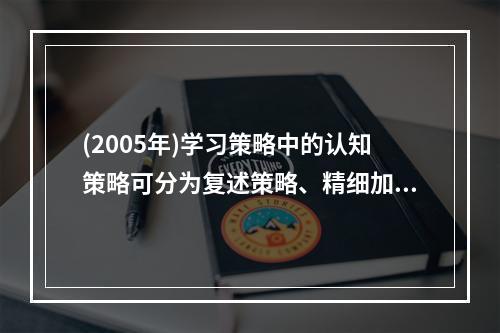 (2005年)学习策略中的认知策略可分为复述策略、精细加工策