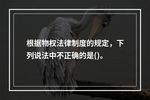 根据物权法律制度的规定，下列说法中不正确的是()。