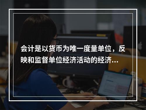 会计是以货币为唯一度量单位，反映和监督单位经济活动的经济管理