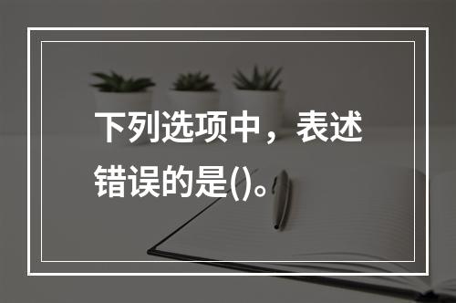 下列选项中，表述错误的是()。