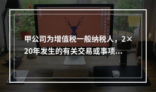 甲公司为增值税一般纳税人，2×20年发生的有关交易或事项如下