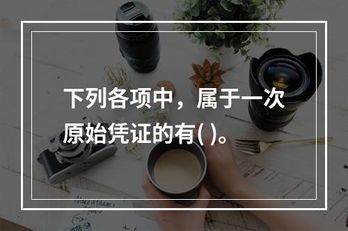 下列各项中，属于一次原始凭证的有( )。