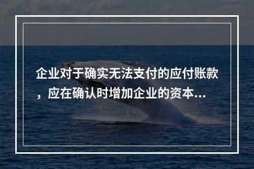 企业对于确实无法支付的应付账款，应在确认时增加企业的资本公积