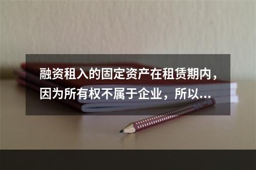 融资租入的固定资产在租赁期内，因为所有权不属于企业，所以，在