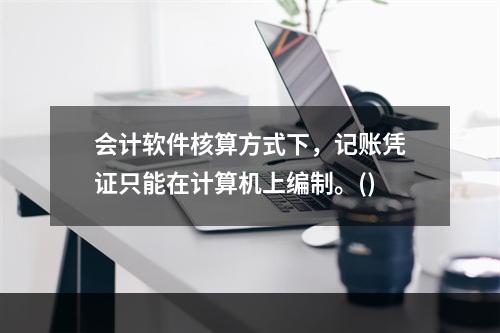 会计软件核算方式下，记账凭证只能在计算机上编制。()