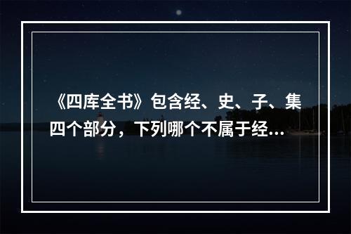 《四库全书》包含经、史、子、集四个部分，下列哪个不属于经部？