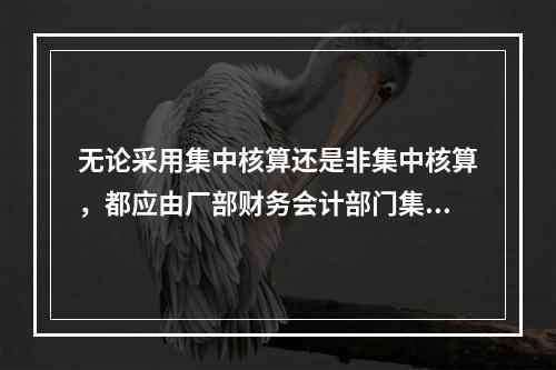 无论采用集中核算还是非集中核算，都应由厂部财务会计部门集中办