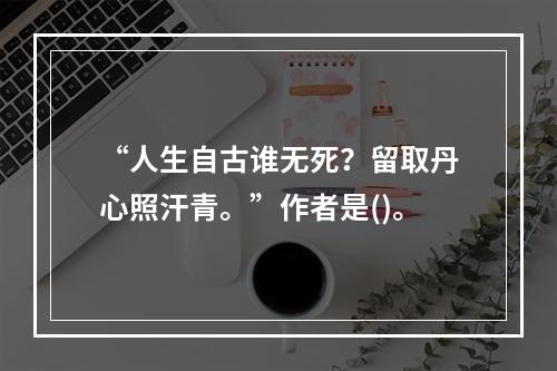 “人生自古谁无死？留取丹心照汗青。”作者是()。