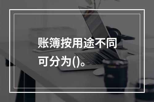 账簿按用途不同可分为()。